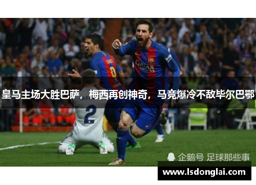 皇马主场大胜巴萨，梅西再创神奇，马竞爆冷不敌毕尔巴鄂