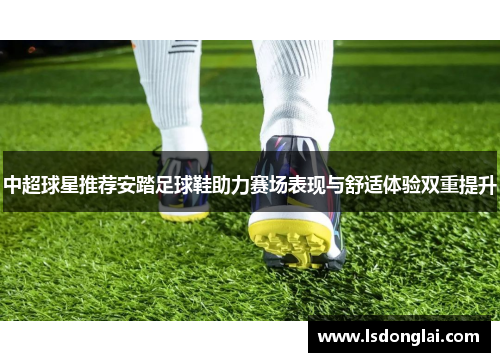 中超球星推荐安踏足球鞋助力赛场表现与舒适体验双重提升