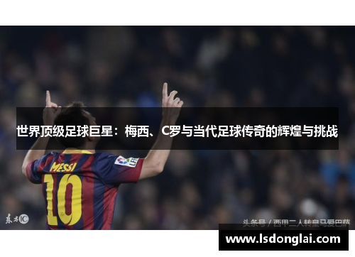世界顶级足球巨星：梅西、C罗与当代足球传奇的辉煌与挑战