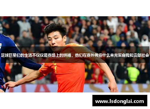足球巨星们的生活不仅仅是赛场上的拼搏，他们在赛外做些什么来充实自我和贡献社会