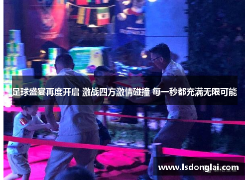 足球盛宴再度开启 激战四方激情碰撞 每一秒都充满无限可能