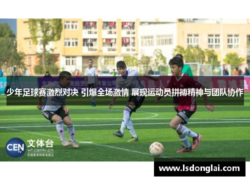 少年足球赛激烈对决 引爆全场激情 展现运动员拼搏精神与团队协作